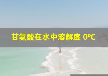 甘氨酸在水中溶解度 0℃